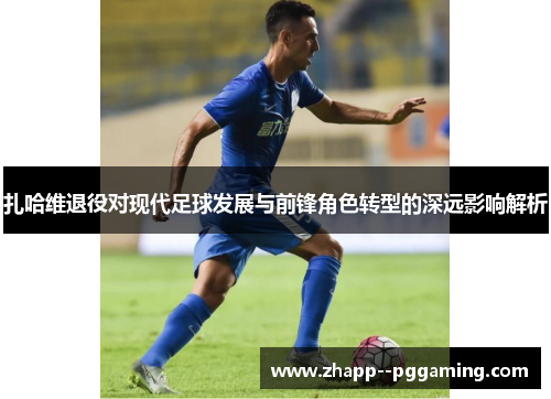 扎哈维退役对现代足球发展与前锋角色转型的深远影响解析 扎哈维退役对现代足球发展与前锋角色转型的深远影响解析