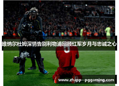 维纳尔杜姆深情告别利物浦回顾红军岁月与忠诚之心