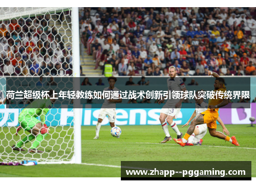 荷兰超级杯上年轻教练如何通过战术创新引领球队突破传统界限