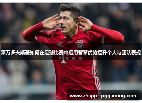 莱万多夫斯基如何在足球比赛中运用智慧优势提升个人与团队表现