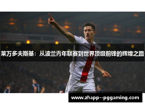 莱万多夫斯基:从波兰青年联赛到世界顶级前锋的辉煌之路 莱万多夫斯基:从波兰青年联赛到世界顶级前锋的辉煌之路