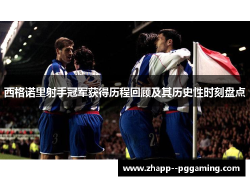 西格诺里射手冠军获得历程回顾及其历史性时刻盘点 西格诺里射手冠军获得历程回顾及其历史性时刻盘点