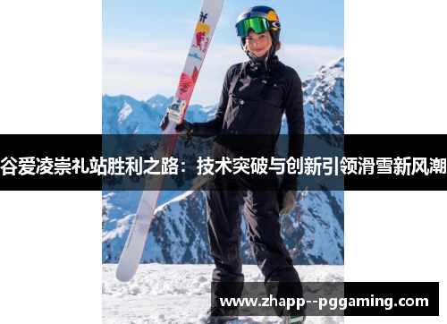 谷爱凌崇礼站胜利之路:技术突破与创新引领滑雪新风潮 谷爱凌崇礼站胜利之路:技术突破与创新引领滑雪新风潮
