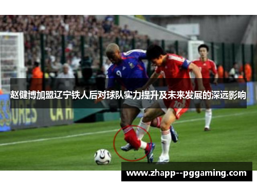 赵健博加盟辽宁铁人后对球队实力提升及未来发展的深远影响 赵健博加盟辽宁铁人后对球队实力提升及未来发展的深远影响