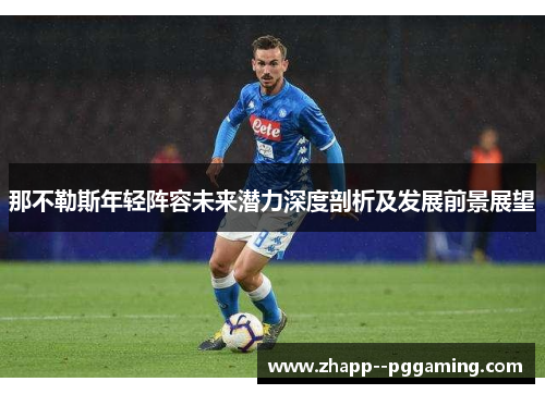 那不勒斯年轻阵容未来潜力深度剖析及发展前景展望 那不勒斯年轻阵容未来潜力深度剖析及发展前景展望
