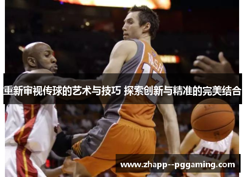 重新审视传球的艺术与技巧 探索创新与精准的完美结合 重新审视传球的艺术与技巧 探索创新与精准的完美结合