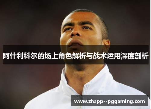 阿什利科尔的场上角色解析与战术运用深度剖析 阿什利科尔的场上角色解析与战术运用深度剖析