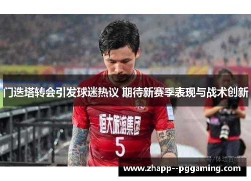 门迭塔转会引发球迷热议 期待新赛季表现与战术创新 门迭塔转会引发球迷热议 期待新赛季表现与战术创新