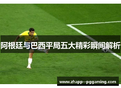 阿根廷与巴西平局五大精彩瞬间解析 阿根廷与巴西平局五大精彩瞬间解析