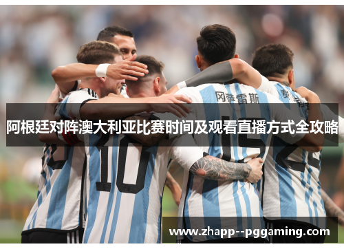 阿根廷对阵澳大利亚比赛时间及观看直播方式全攻略 阿根廷对阵澳大利亚比赛时间及观看直播方式全攻略