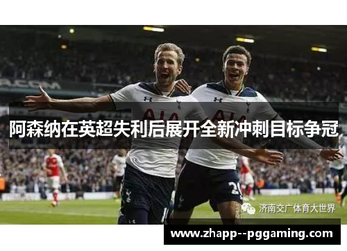 阿森纳在英超失利后展开全新冲刺目标争冠 阿森纳在英超失利后展开全新冲刺目标争冠
