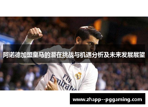 阿诺德加盟皇马的潜在挑战与机遇分析及未来发展展望 阿诺德加盟皇马的潜在挑战与机遇分析及未来发展展望