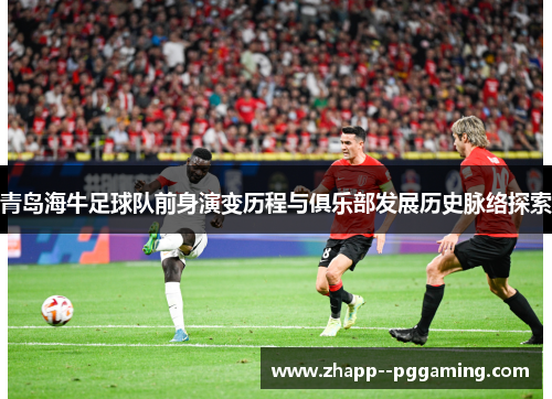 青岛海牛足球队前身演变历程与俱乐部发展历史脉络探索 青岛海牛足球队前身演变历程与俱乐部发展历史脉络探索