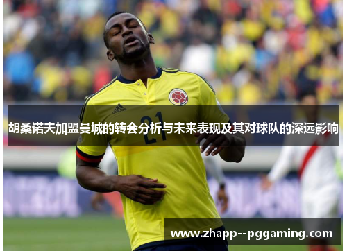 胡桑诺夫加盟曼城的转会分析与未来表现及其对球队的深远影响