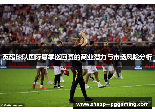 英超球队国际夏季巡回赛的商业潜力与市场风险分析