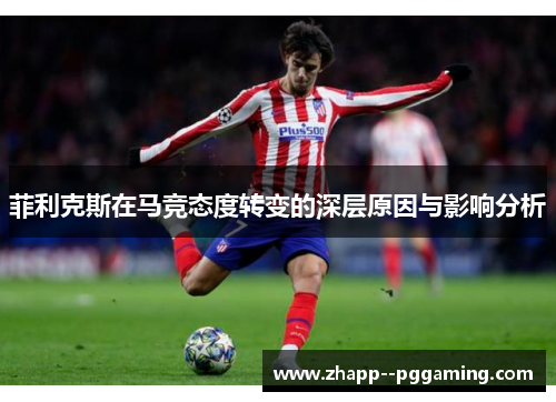 菲利克斯在马竞态度转变的深层原因与影响分析