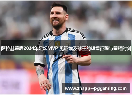 萨拉赫荣膺2024年足坛MVP 见证埃及球王的辉煌征程与荣耀时刻 萨拉赫荣膺2024年足坛MVP 见证埃及球王的辉煌征程与荣耀时刻