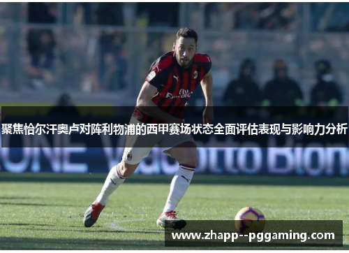 聚焦恰尔汗奥卢对阵利物浦的西甲赛场状态全面评估表现与影响力分析