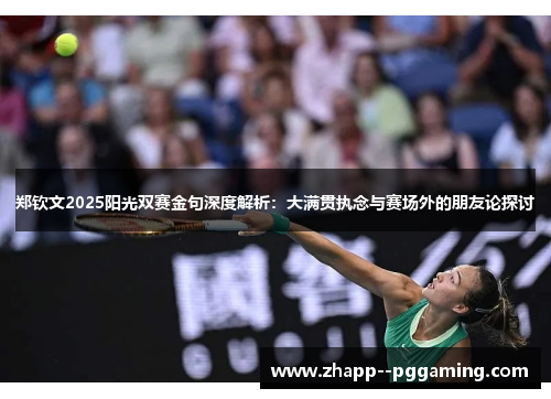 郑钦文2025阳光双赛金句深度解析:大满贯执念与赛场外的朋友论探讨 郑钦文2025阳光双赛金句深度解析:大满贯执念与赛场外的朋友论探讨