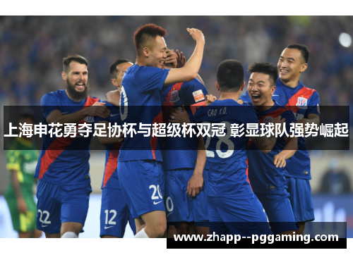 上海申花勇夺足协杯与超级杯双冠 彰显球队强势崛起 上海申花勇夺足协杯与超级杯双冠 彰显球队强势崛起