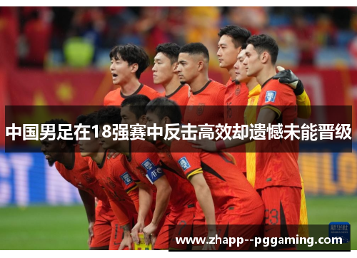 中国男足在18强赛中反击高效却遗憾未能晋级 中国男足在18强赛中反击高效却遗憾未能晋级