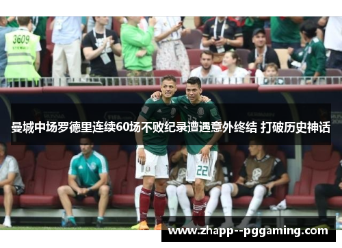 曼城中场罗德里连续60场不败纪录遭遇意外终结 打破历史神话