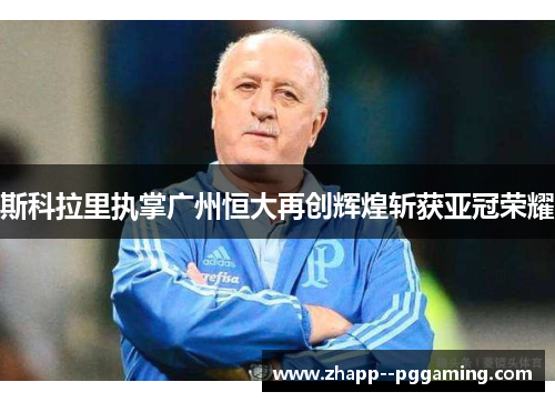 斯科拉里执掌广州恒大再创辉煌斩获亚冠荣耀