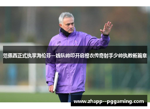 范佩西正式执掌海伦芬一线队帅印开启橙衣传奇射手少帅执教新篇章