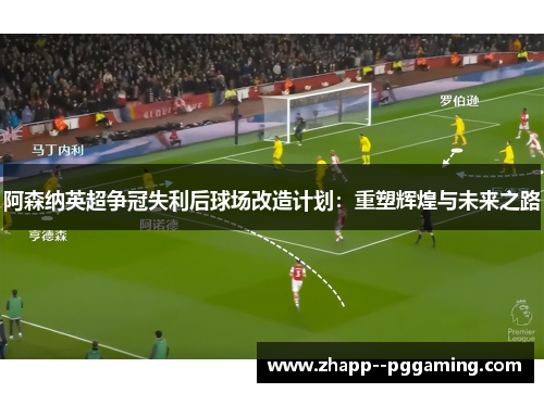 阿森纳英超争冠失利后球场改造计划：重塑辉煌与未来之路