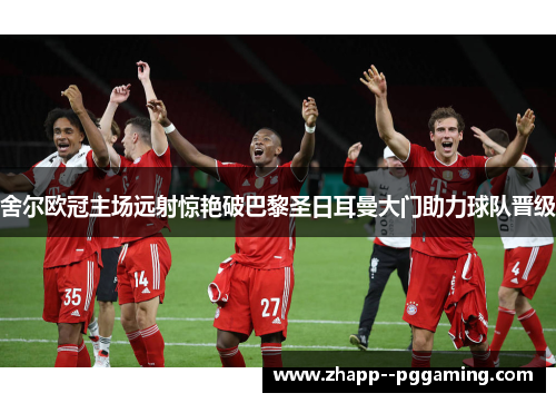 舍尔欧冠主场远射惊艳破巴黎圣日耳曼大门助力球队晋级