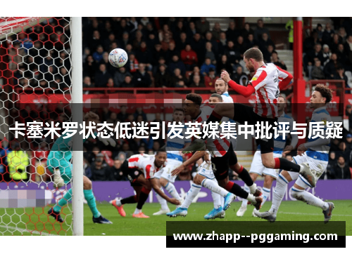 卡塞米罗状态低迷引发英媒集中批评与质疑