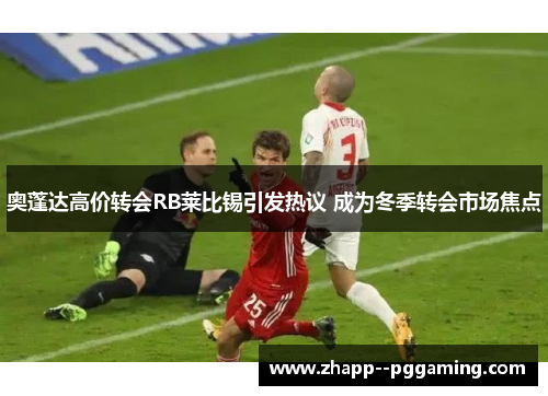 奥蓬达高价转会RB莱比锡引发热议 成为冬季转会市场焦点 奥蓬达高价转会RB莱比锡引发热议 成为冬季转会市场焦点