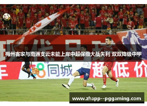 梅州客家与南通支云未能上岸中超保级大战失利 双双降级中甲 梅州客家与南通支云未能上岸中超保级大战失利 双双降级中甲