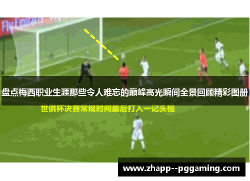 盘点梅西职业生涯那些令人难忘的巅峰高光瞬间全景回顾精彩图册 盘点梅西职业生涯那些令人难忘的巅峰高光瞬间全景回顾精彩图册