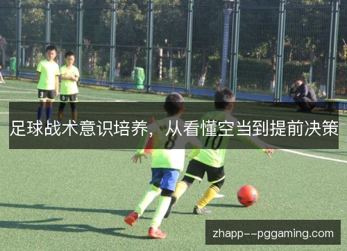足球战术意识培养，从看懂空当到提前决策